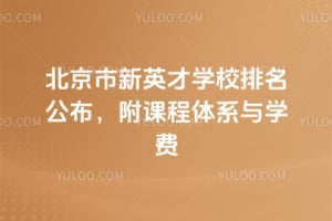 2025年北京市新英才學(xué)校排名公布，附課程體系與學(xué)費(fèi)