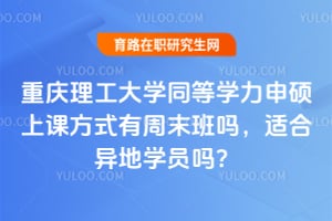 重庆理工大学同等学力申硕上课方式有周末班吗,适合异地学员吗?