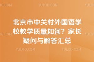 北京市中关村外国语学校教学质量如何？家长疑问与解答汇总