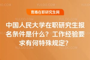 中國(guó)人民大學(xué)在職研究生報(bào)名條件是什么？工作經(jīng)驗(yàn)要求有何特殊規(guī)定？