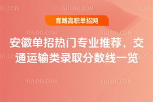 安徽單招熱門專業推薦，交通運輸類錄取分數線一覽