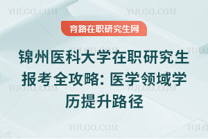 錦州醫(yī)科大學在職研究生報考全攻略：醫(yī)學領域?qū)W歷提升路徑