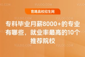 专科毕业月薪8000+的专业有哪些?就业率最高的10个推荐院校