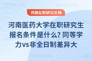 河南医药大学在职研究生报名条件是什么？同等学力vs非全日制差异大