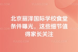 北京麗澤國際學(xué)校食堂條件曝光，這些細節(jié)值得家長關(guān)注