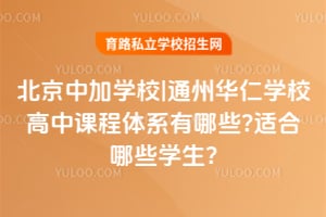 北京中加學(xué)校|通州華仁學(xué)校高中課程體系有哪些?適合哪些學(xué)生?