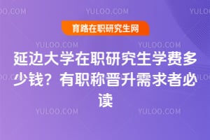 延边大学在职研究生学费多少钱?有职称晋升需求者必读