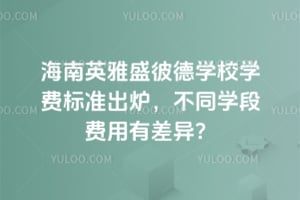 海南英雅盛彼德學(xué)校學(xué)費(fèi)標(biāo)準(zhǔn)出爐，不同學(xué)段費(fèi)用有差異？