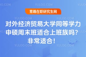 对外经济贸易大学同等学力申硕周末班适合上班族吗？非常适合！
