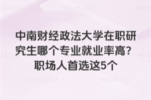 中南财经政法大学在职研究生哪个专业就业率高？职场人首选这5个