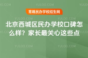 北京西城区民办学校口碑怎么样？家长最关心这些点
