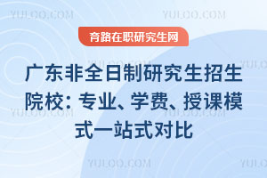广东非全日制研究生招生院校：专业、学费、授课模式一站式对比