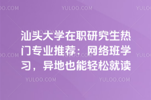 汕頭大學(xué)在職研究生熱門專業(yè)推薦：網(wǎng)絡(luò)班學(xué)習(xí)，異地也能輕松就讀