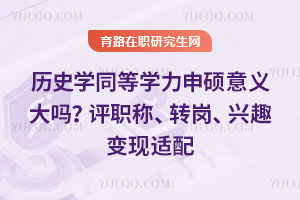 历史学同等学力申硕意义大吗？评职称、转岗、兴趣变现适配