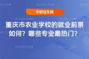重庆市农业学校的就业前景如何？哪些专业最热门？
