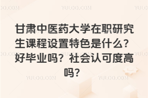甘肃中医药大学在职研究生课程设置特色是什么？好毕业吗？社会认可度高吗？