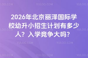 2026年北京丽泽国际学校幼升小招生计划有多少人？入学竞争大吗？