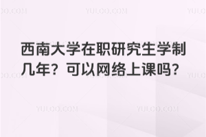 西南大学在职研究生学制几年？可以网络上课吗？