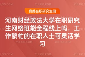 河南财经政法大学在职研究生网络班能全程线上吗,工作繁忙的在职人士可灵活学习