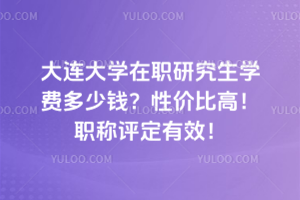 大连大学在职研究生学费多少钱？性价比高！职称评定有效！