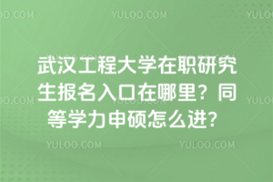 武汉工程大学在职研究生报名入口在哪里？同等学力申硕怎么进？