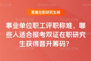 事業(yè)單位職工評(píng)職稱難，哪些人適合報(bào)考雙證在職研究生獲得晉升籌碼？