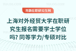 上海对外经贸大学在职研究生报名需要学士学位吗？同等学力/专硕对比
