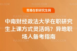 中南财经政法大学在职研究生上课方式灵活吗?异地职场人备考指南