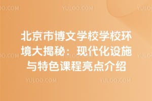 2025年北京市博文学校学校环境大揭秘:现代化设施与特色课程亮点介绍
