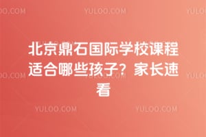 北京鼎石國(guó)際學(xué)校課程適合哪些孩子？家長(zhǎng)速看