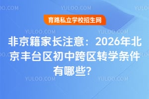 非京籍家长注意:2026年北京丰台区初中跨区转学条件有哪些?