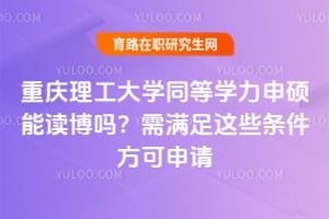 重庆理工大学同等学力申硕能读博吗?需满足这些条件方可申请