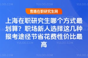 上海在职研究生哪个方式最划算?职场新人选择这几种报考途径节省花费性价比最高