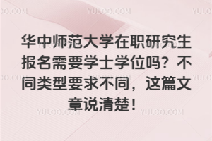 华中师范大学在职研究生报名需要学士学位吗？不同类型要求不同，这篇文章说清楚！