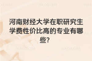 河南財(cái)經(jīng)大學(xué)在職研究生學(xué)費(fèi)性價(jià)比高的專業(yè)有哪些？