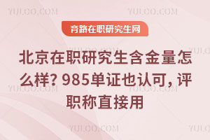 北京在職研究生含金量怎么樣？985單證也認(rèn)可，評職稱直接用