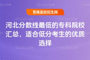 河北分数线最低的专科院校汇总,适合低分考生的优质选择