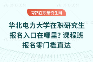 华北电力大学在职研究生报名入口在哪里？课程班报名零门槛直达