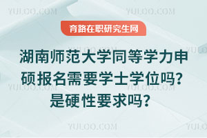 湖南师范大学同等学力申硕报名需要学士学位吗？是硬性要求吗？