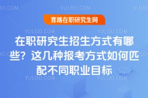 在职研究生招生方式有哪些？这几种报考方式如何匹配不同职业目标