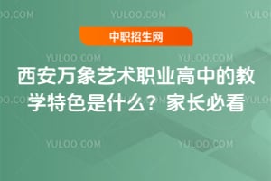 西安万象艺术职业高中的教学特色是什么？家长必看