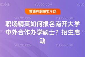 职场精英如何报名南开大学中外合作办学硕士?2026年招生启动