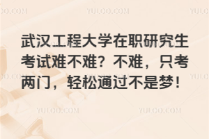 武汉工程大学在职研究生考试难不难？不难，只考两门，轻松通过不是梦！