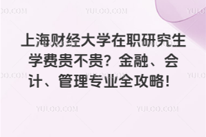 上海财经大学在职研究生学费贵不贵？金融、会计、管理专业全攻略！
