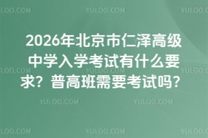 2026年北京市仁泽高级中学入学考试有什么要求？普高班需要考试吗？