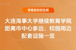大连海事大学继续教育学院距离市中心多远？校园周边配套设施一览