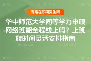 华中师范大学同等学力申硕网络班能全程线上吗?上班族时间灵活安排指南