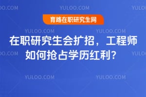 在职研究生会扩招,工程师如何抢占学历红利?