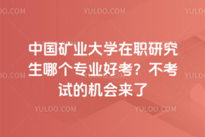 中國礦業(yè)大學(xué)在職研究生哪個(gè)專業(yè)好考？不考試的機(jī)會(huì)來了