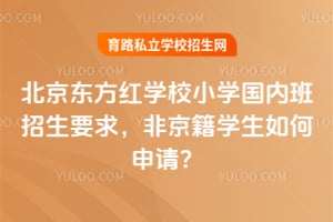北京東方紅學校小學國內班招生要求,非京籍學生如何申請?